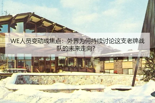 WE人员变动成焦点：外界为何持续讨论这支老牌战队的未来走向？